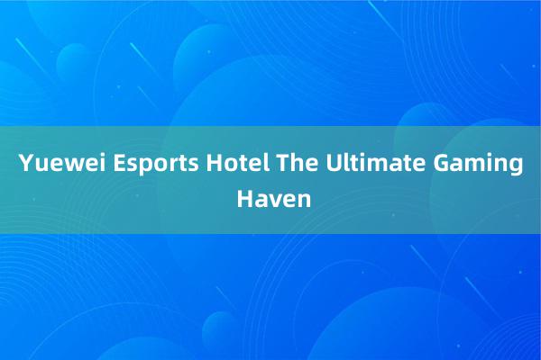 Yuewei Esports Hotel The Ultimate Gaming Haven